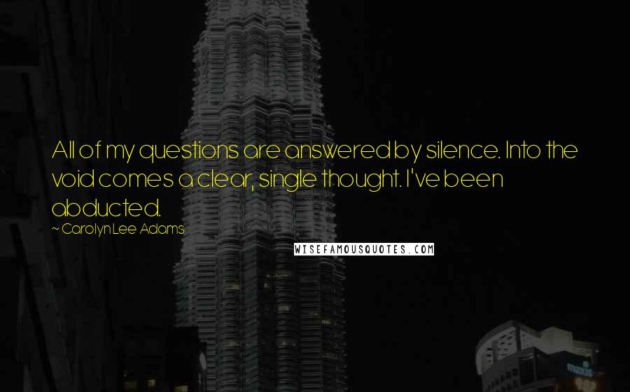 Carolyn Lee Adams Quotes: All of my questions are answered by silence. Into the void comes a clear, single thought. I've been abducted.