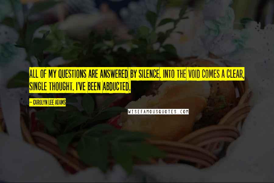 Carolyn Lee Adams Quotes: All of my questions are answered by silence. Into the void comes a clear, single thought. I've been abducted.