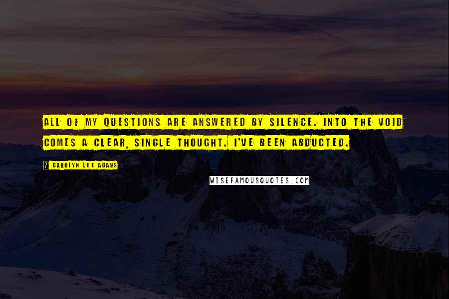 Carolyn Lee Adams Quotes: All of my questions are answered by silence. Into the void comes a clear, single thought. I've been abducted.