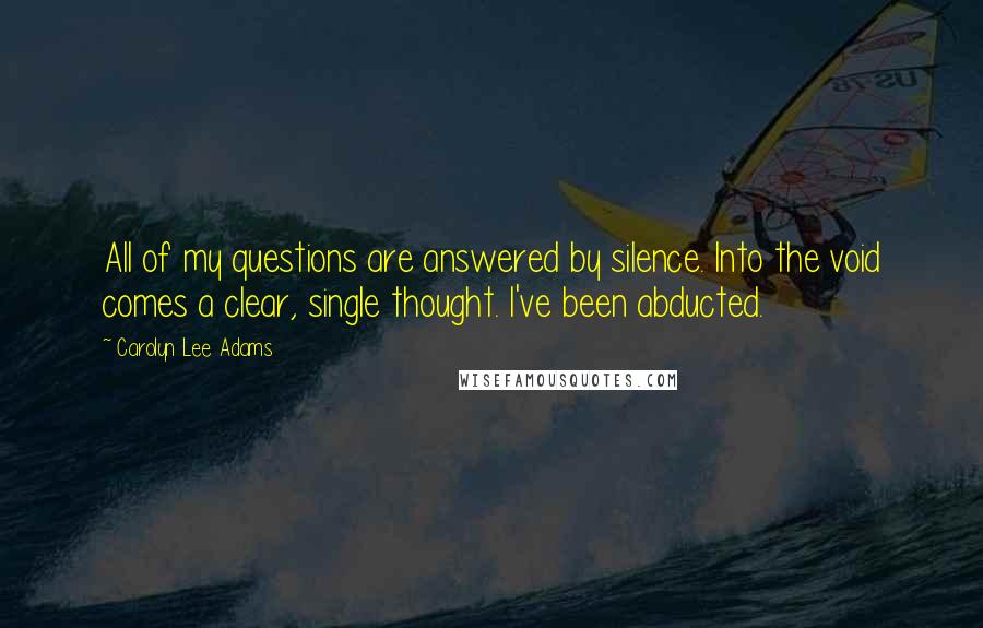 Carolyn Lee Adams Quotes: All of my questions are answered by silence. Into the void comes a clear, single thought. I've been abducted.
