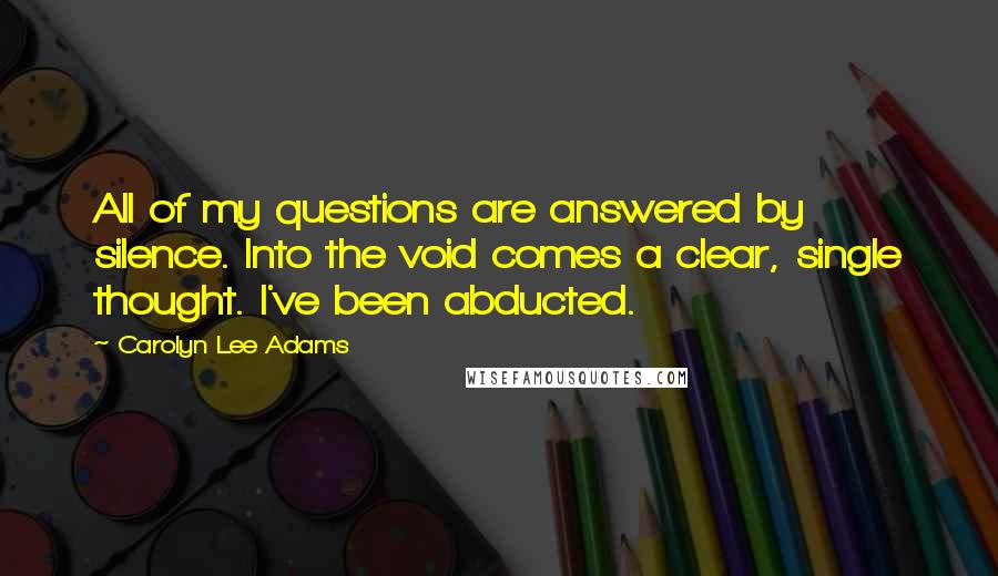 Carolyn Lee Adams Quotes: All of my questions are answered by silence. Into the void comes a clear, single thought. I've been abducted.
