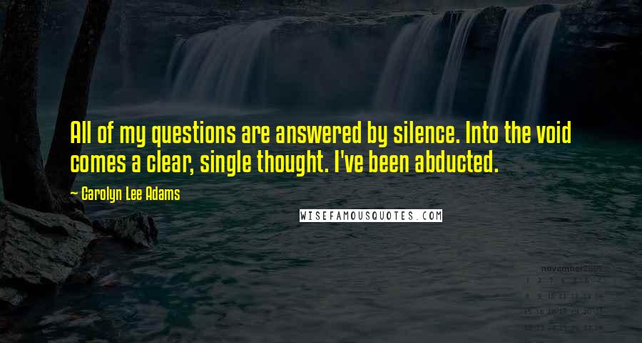 Carolyn Lee Adams Quotes: All of my questions are answered by silence. Into the void comes a clear, single thought. I've been abducted.