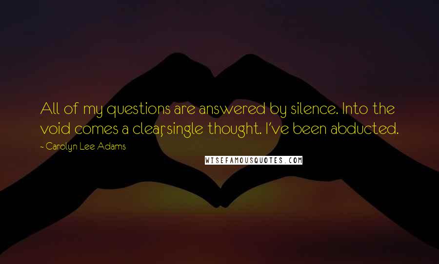 Carolyn Lee Adams Quotes: All of my questions are answered by silence. Into the void comes a clear, single thought. I've been abducted.