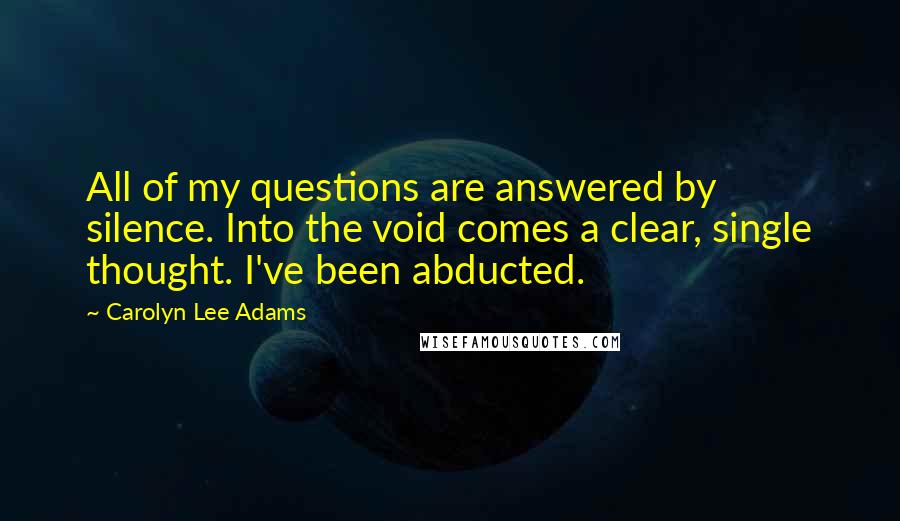 Carolyn Lee Adams Quotes: All of my questions are answered by silence. Into the void comes a clear, single thought. I've been abducted.