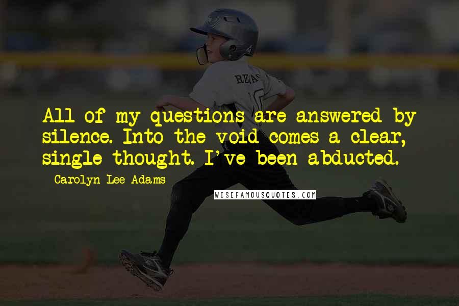 Carolyn Lee Adams Quotes: All of my questions are answered by silence. Into the void comes a clear, single thought. I've been abducted.