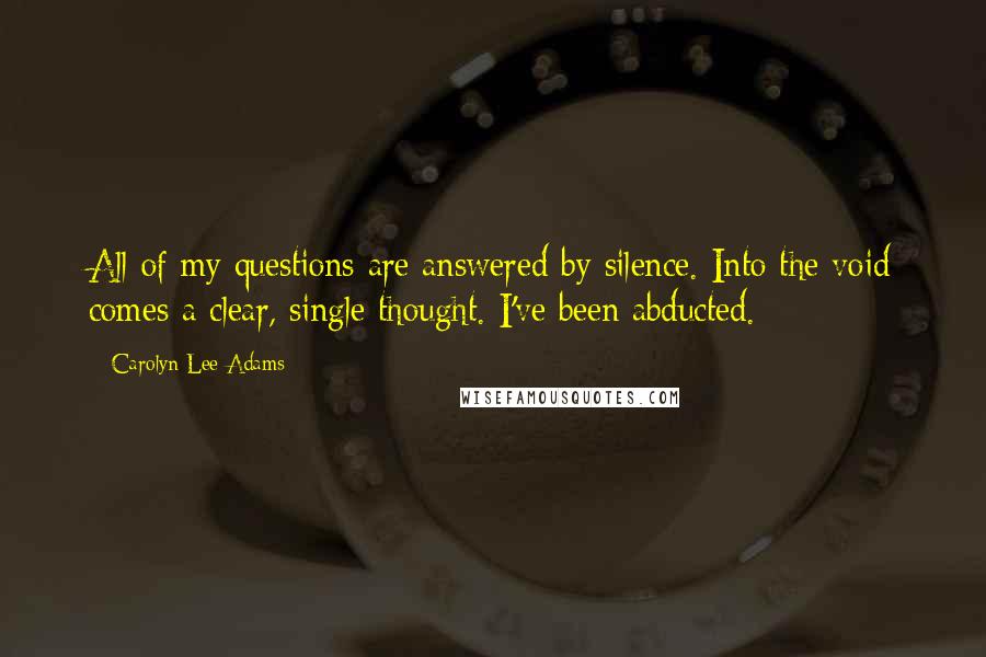 Carolyn Lee Adams Quotes: All of my questions are answered by silence. Into the void comes a clear, single thought. I've been abducted.
