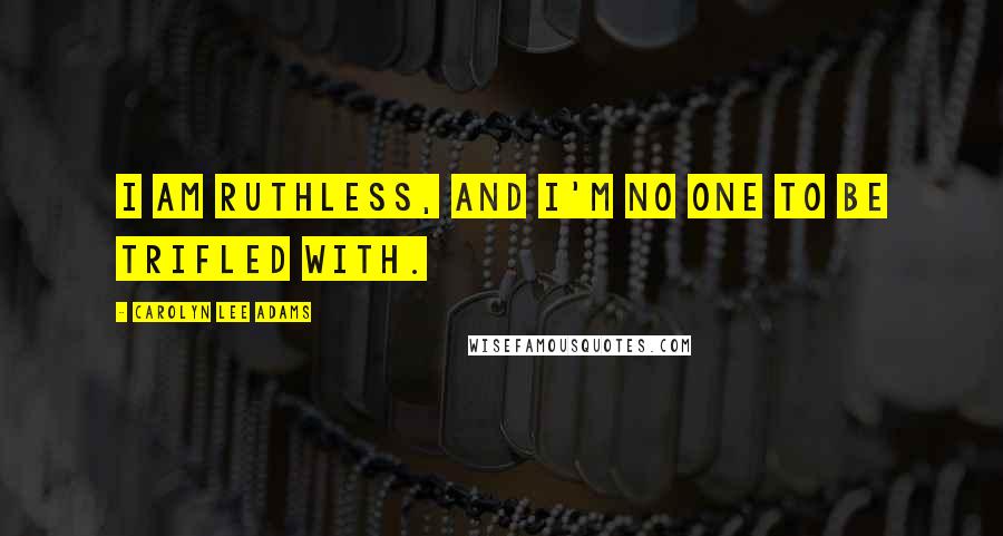 Carolyn Lee Adams Quotes: I am Ruthless, and I'm no one to be trifled with.