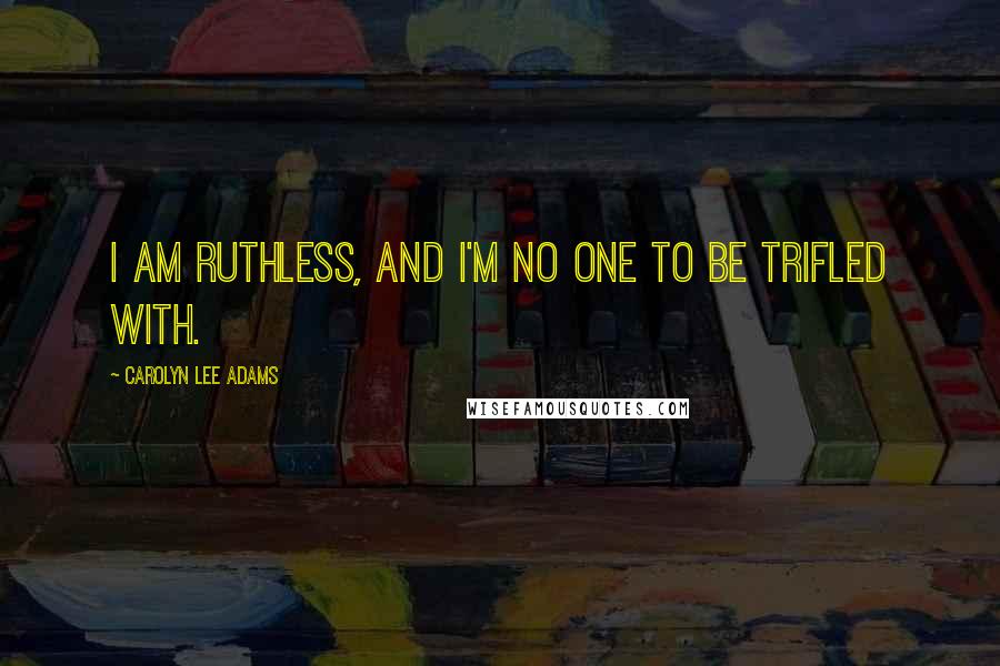 Carolyn Lee Adams Quotes: I am Ruthless, and I'm no one to be trifled with.