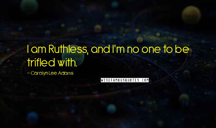 Carolyn Lee Adams Quotes: I am Ruthless, and I'm no one to be trifled with.