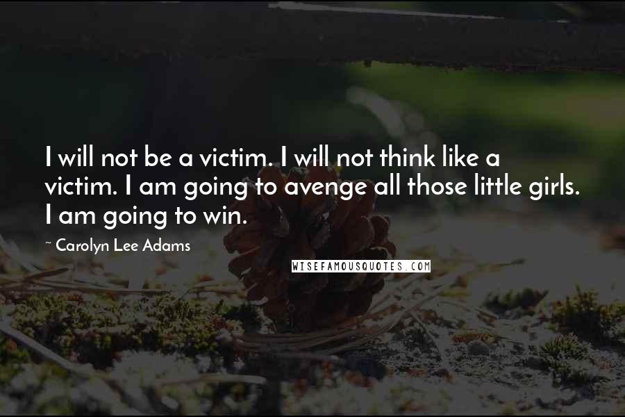 Carolyn Lee Adams Quotes: I will not be a victim. I will not think like a victim. I am going to avenge all those little girls. I am going to win.