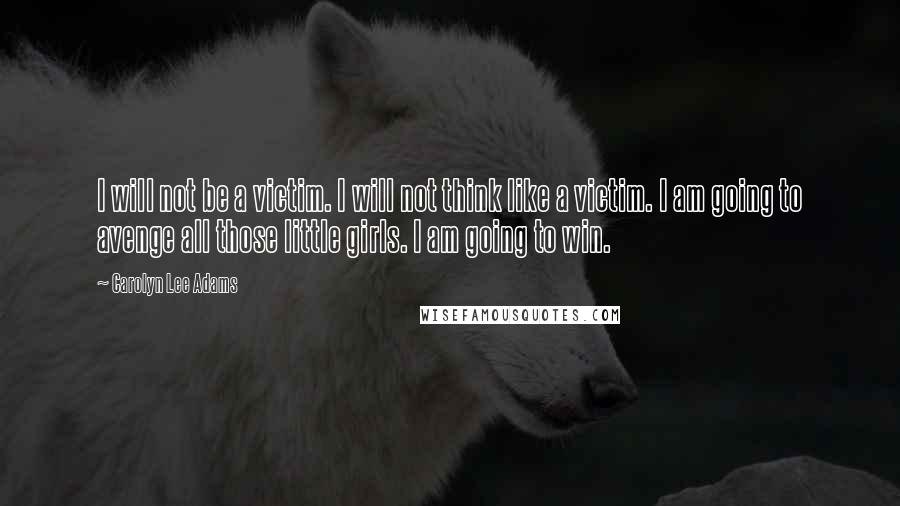 Carolyn Lee Adams Quotes: I will not be a victim. I will not think like a victim. I am going to avenge all those little girls. I am going to win.