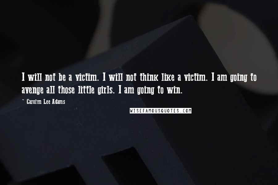 Carolyn Lee Adams Quotes: I will not be a victim. I will not think like a victim. I am going to avenge all those little girls. I am going to win.