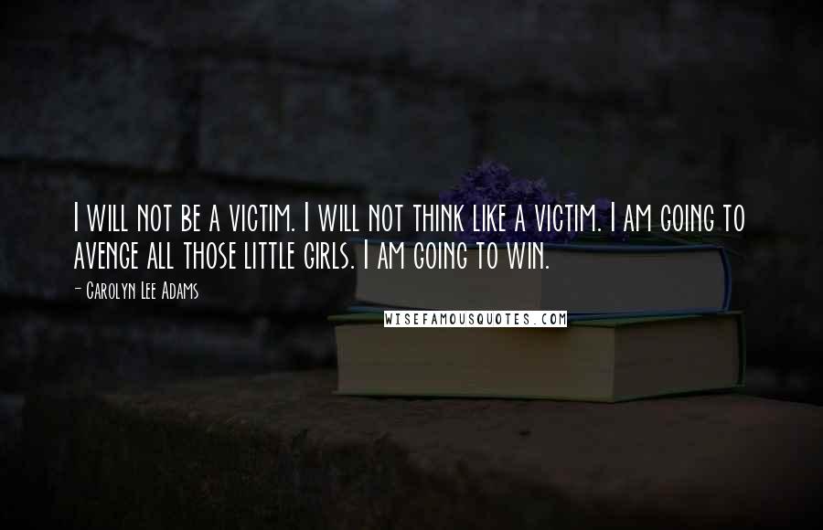 Carolyn Lee Adams Quotes: I will not be a victim. I will not think like a victim. I am going to avenge all those little girls. I am going to win.