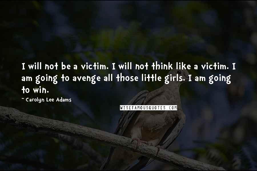 Carolyn Lee Adams Quotes: I will not be a victim. I will not think like a victim. I am going to avenge all those little girls. I am going to win.