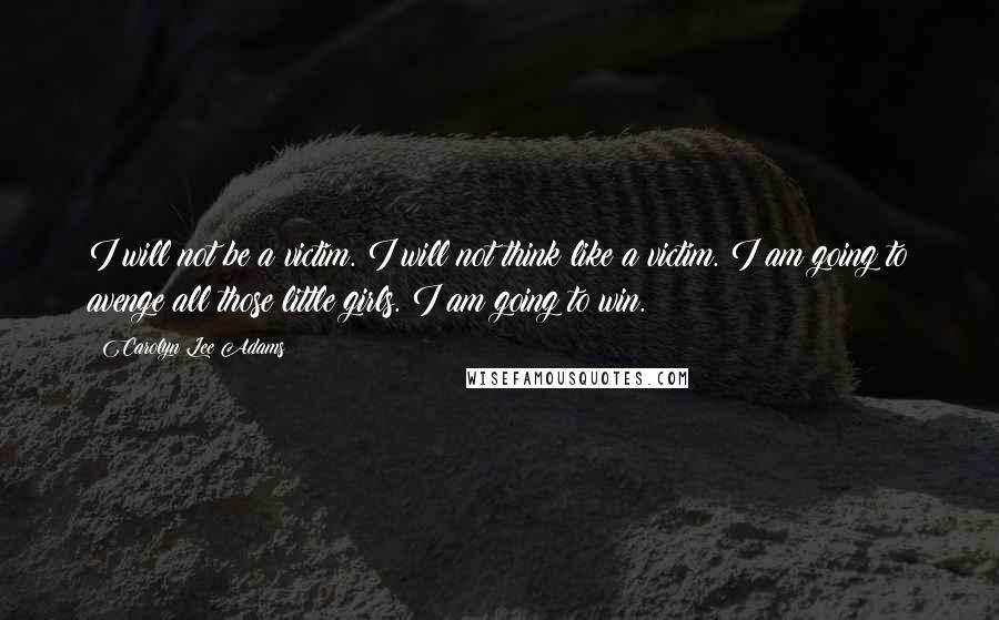 Carolyn Lee Adams Quotes: I will not be a victim. I will not think like a victim. I am going to avenge all those little girls. I am going to win.