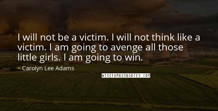 Carolyn Lee Adams Quotes: I will not be a victim. I will not think like a victim. I am going to avenge all those little girls. I am going to win.