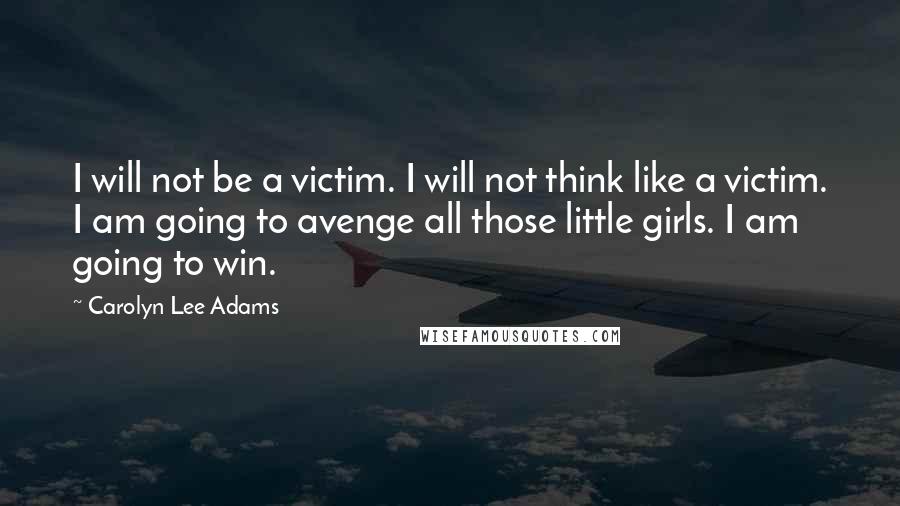Carolyn Lee Adams Quotes: I will not be a victim. I will not think like a victim. I am going to avenge all those little girls. I am going to win.