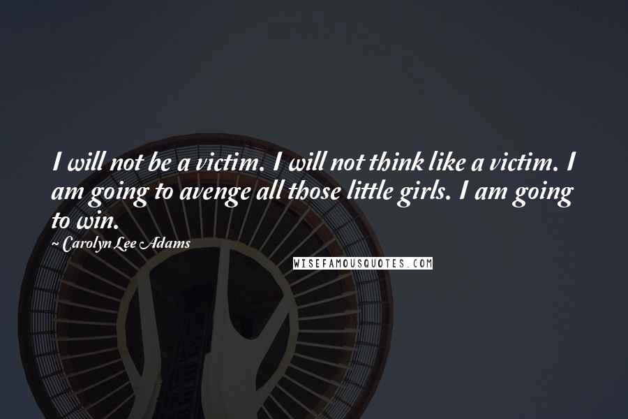 Carolyn Lee Adams Quotes: I will not be a victim. I will not think like a victim. I am going to avenge all those little girls. I am going to win.