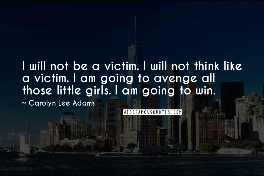 Carolyn Lee Adams Quotes: I will not be a victim. I will not think like a victim. I am going to avenge all those little girls. I am going to win.