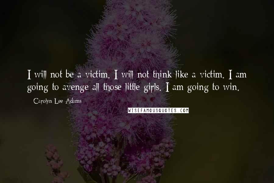 Carolyn Lee Adams Quotes: I will not be a victim. I will not think like a victim. I am going to avenge all those little girls. I am going to win.