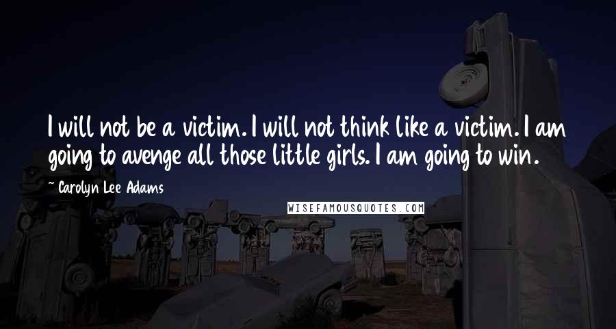 Carolyn Lee Adams Quotes: I will not be a victim. I will not think like a victim. I am going to avenge all those little girls. I am going to win.