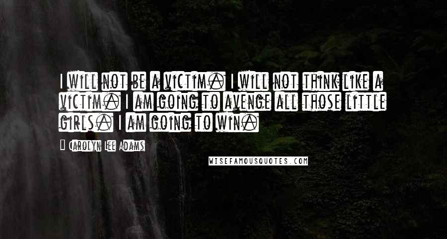 Carolyn Lee Adams Quotes: I will not be a victim. I will not think like a victim. I am going to avenge all those little girls. I am going to win.
