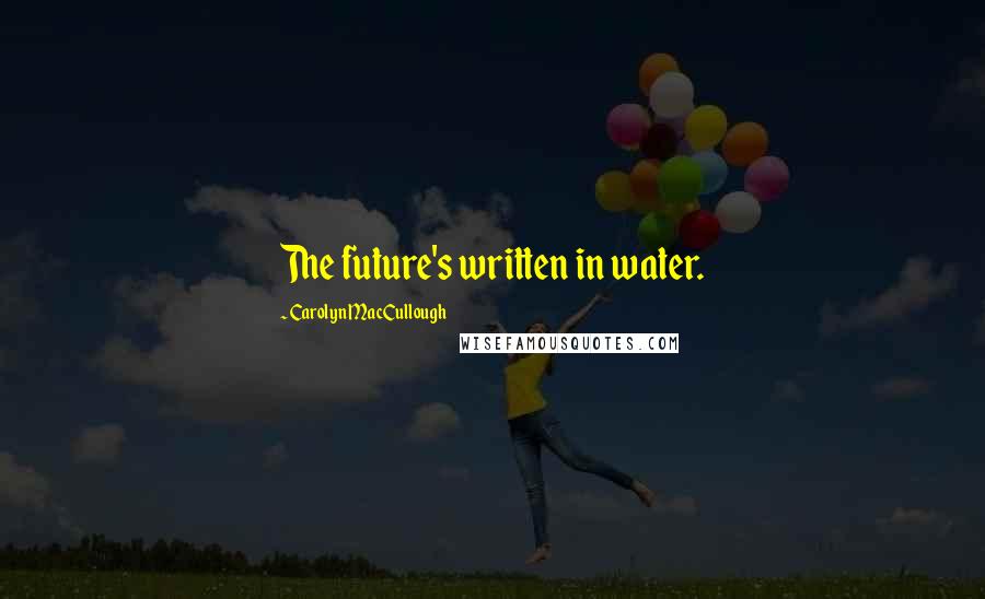 Carolyn MacCullough Quotes: The future's written in water.