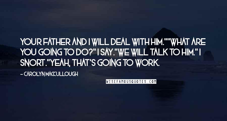 Carolyn MacCullough Quotes: Your father and I will deal with him.""What are you going to do?" I say."We will talk to him." I snort."Yeah, that's going to work.