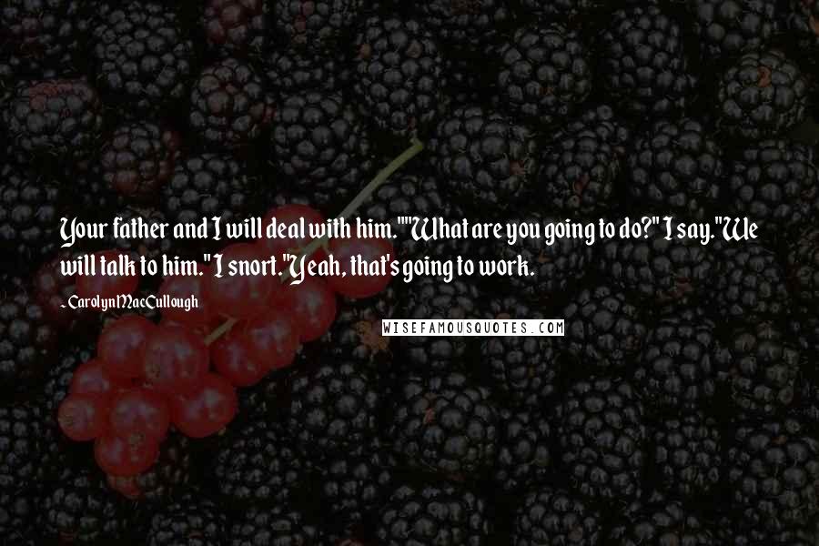 Carolyn MacCullough Quotes: Your father and I will deal with him.""What are you going to do?" I say."We will talk to him." I snort."Yeah, that's going to work.