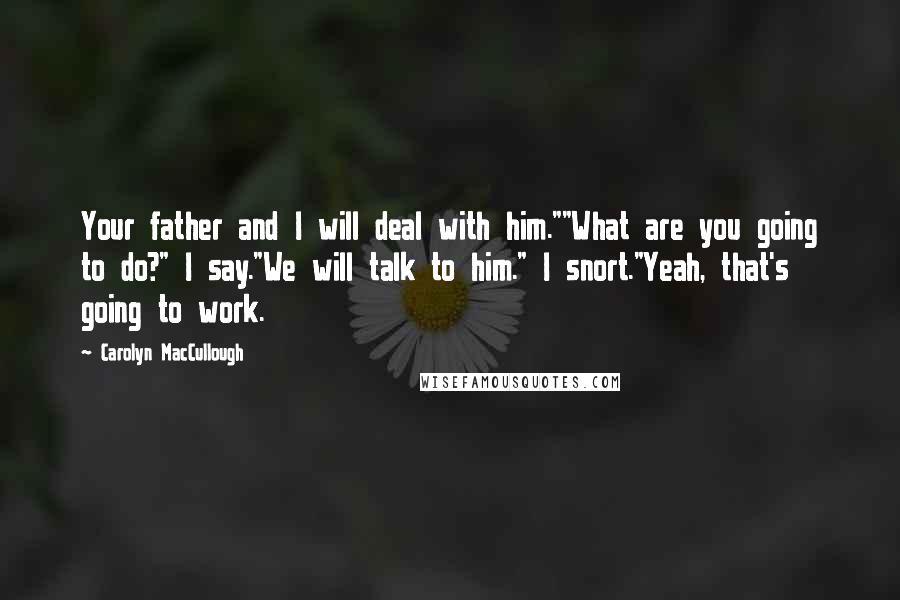 Carolyn MacCullough Quotes: Your father and I will deal with him.""What are you going to do?" I say."We will talk to him." I snort."Yeah, that's going to work.