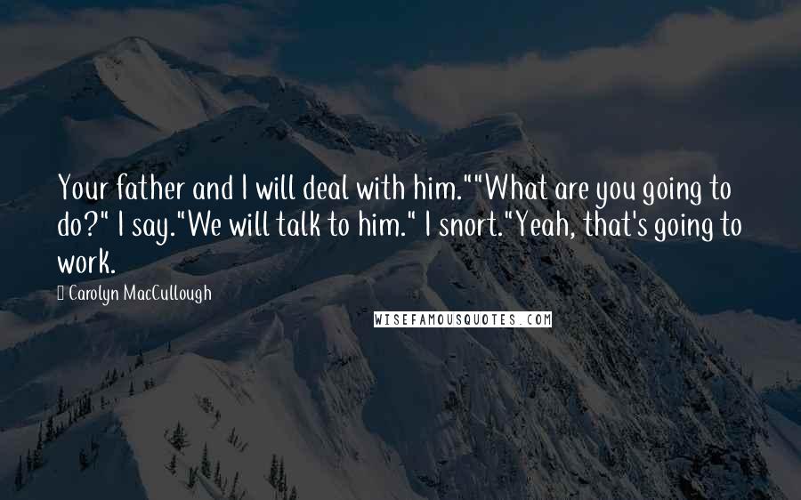 Carolyn MacCullough Quotes: Your father and I will deal with him.""What are you going to do?" I say."We will talk to him." I snort."Yeah, that's going to work.