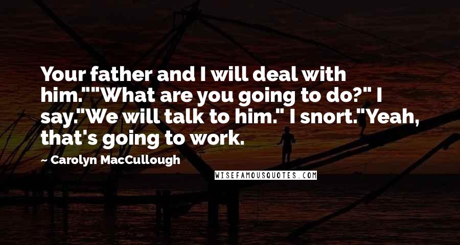Carolyn MacCullough Quotes: Your father and I will deal with him.""What are you going to do?" I say."We will talk to him." I snort."Yeah, that's going to work.