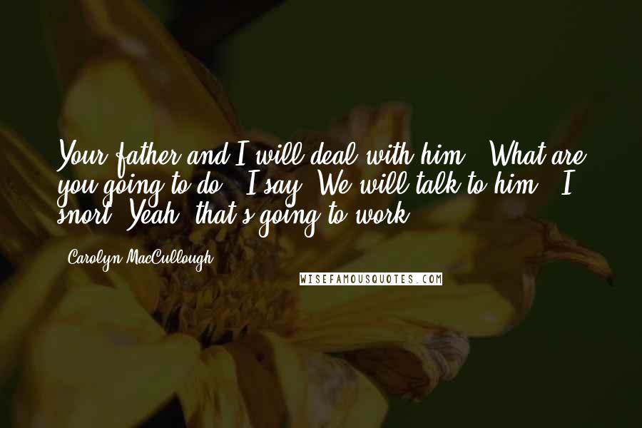 Carolyn MacCullough Quotes: Your father and I will deal with him.""What are you going to do?" I say."We will talk to him." I snort."Yeah, that's going to work.