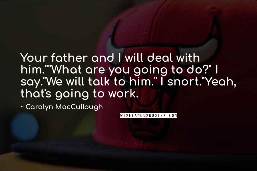 Carolyn MacCullough Quotes: Your father and I will deal with him.""What are you going to do?" I say."We will talk to him." I snort."Yeah, that's going to work.