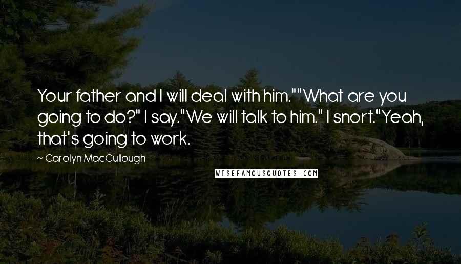 Carolyn MacCullough Quotes: Your father and I will deal with him.""What are you going to do?" I say."We will talk to him." I snort."Yeah, that's going to work.