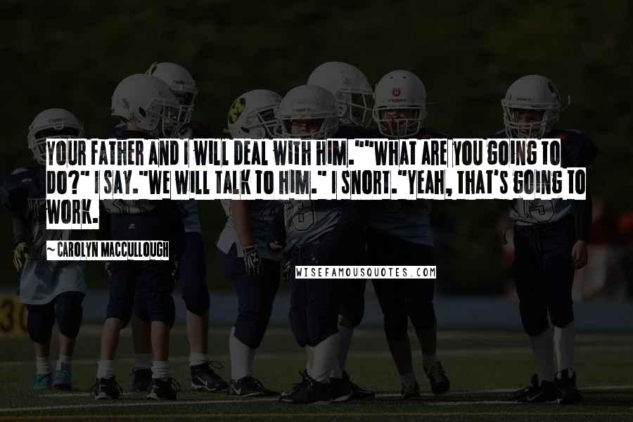 Carolyn MacCullough Quotes: Your father and I will deal with him.""What are you going to do?" I say."We will talk to him." I snort."Yeah, that's going to work.