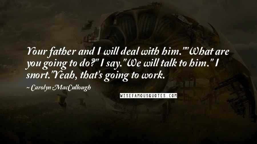 Carolyn MacCullough Quotes: Your father and I will deal with him.""What are you going to do?" I say."We will talk to him." I snort."Yeah, that's going to work.