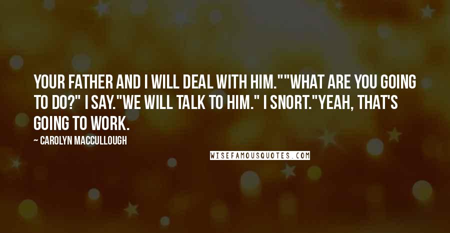 Carolyn MacCullough Quotes: Your father and I will deal with him.""What are you going to do?" I say."We will talk to him." I snort."Yeah, that's going to work.