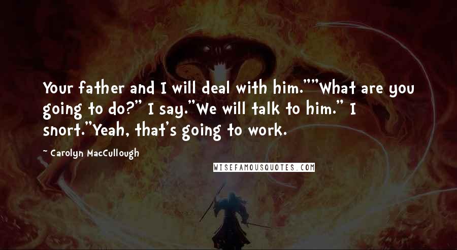 Carolyn MacCullough Quotes: Your father and I will deal with him.""What are you going to do?" I say."We will talk to him." I snort."Yeah, that's going to work.