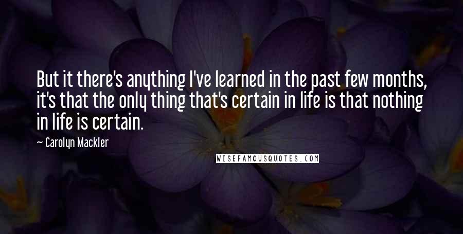 Carolyn Mackler Quotes: But it there's anything I've learned in the past few months, it's that the only thing that's certain in life is that nothing in life is certain.