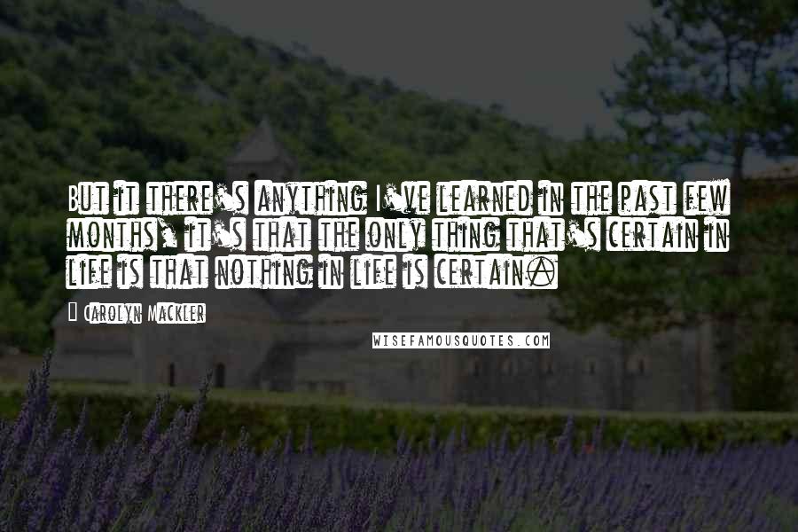 Carolyn Mackler Quotes: But it there's anything I've learned in the past few months, it's that the only thing that's certain in life is that nothing in life is certain.