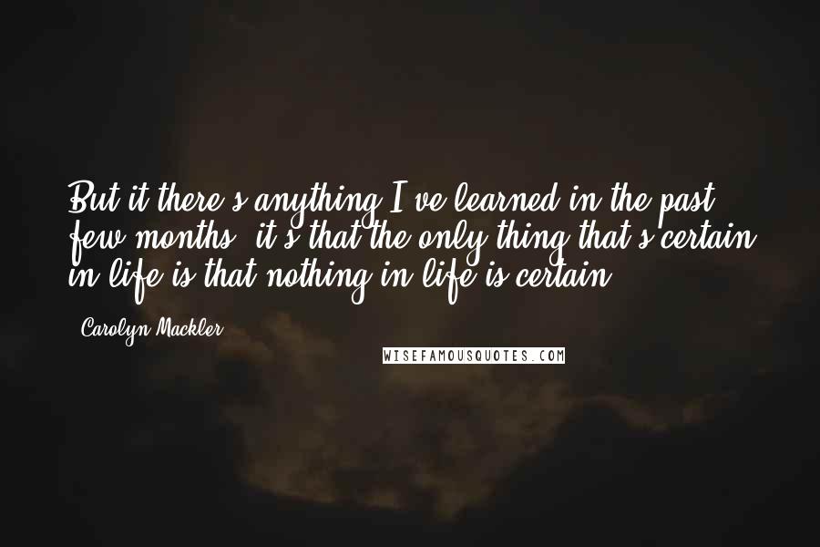 Carolyn Mackler Quotes: But it there's anything I've learned in the past few months, it's that the only thing that's certain in life is that nothing in life is certain.