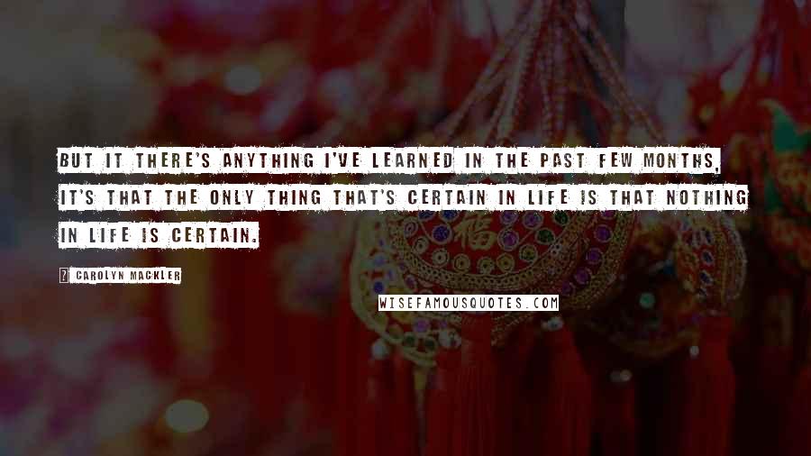 Carolyn Mackler Quotes: But it there's anything I've learned in the past few months, it's that the only thing that's certain in life is that nothing in life is certain.