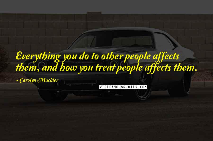 Carolyn Mackler Quotes: Everything you do to other people affects them, and how you treat people affects them.