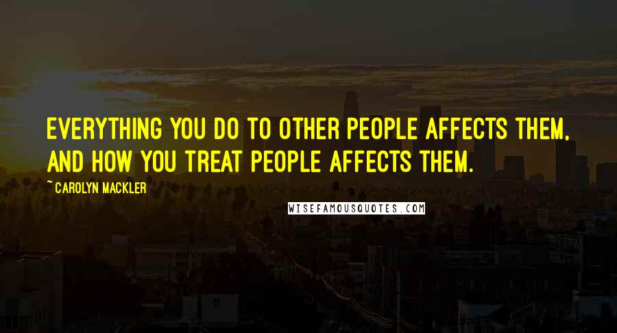 Carolyn Mackler Quotes: Everything you do to other people affects them, and how you treat people affects them.