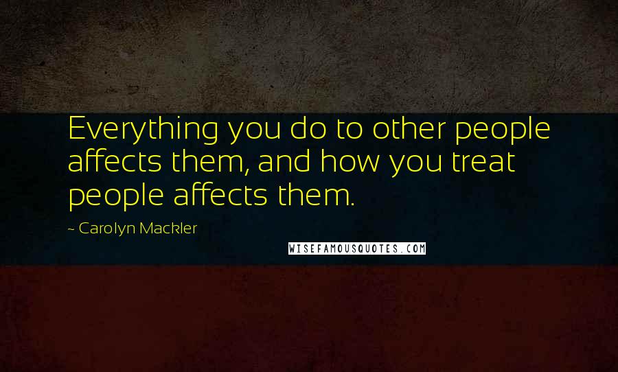 Carolyn Mackler Quotes: Everything you do to other people affects them, and how you treat people affects them.