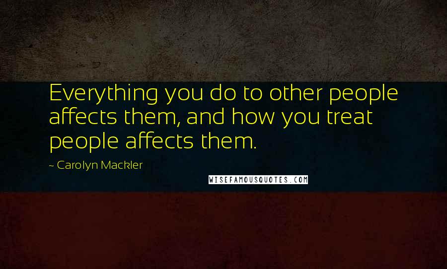 Carolyn Mackler Quotes: Everything you do to other people affects them, and how you treat people affects them.