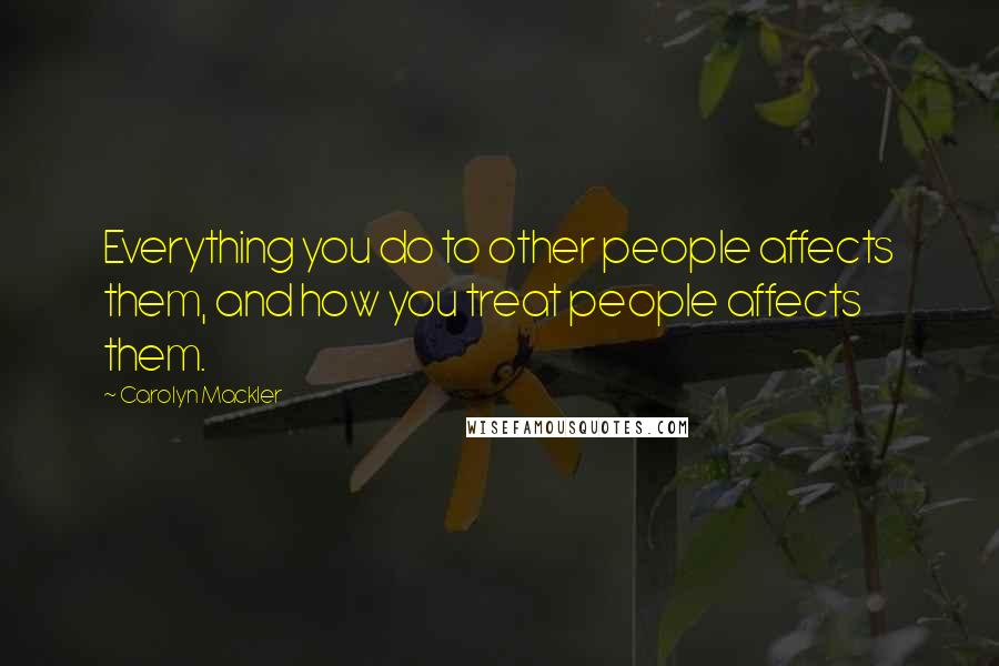 Carolyn Mackler Quotes: Everything you do to other people affects them, and how you treat people affects them.