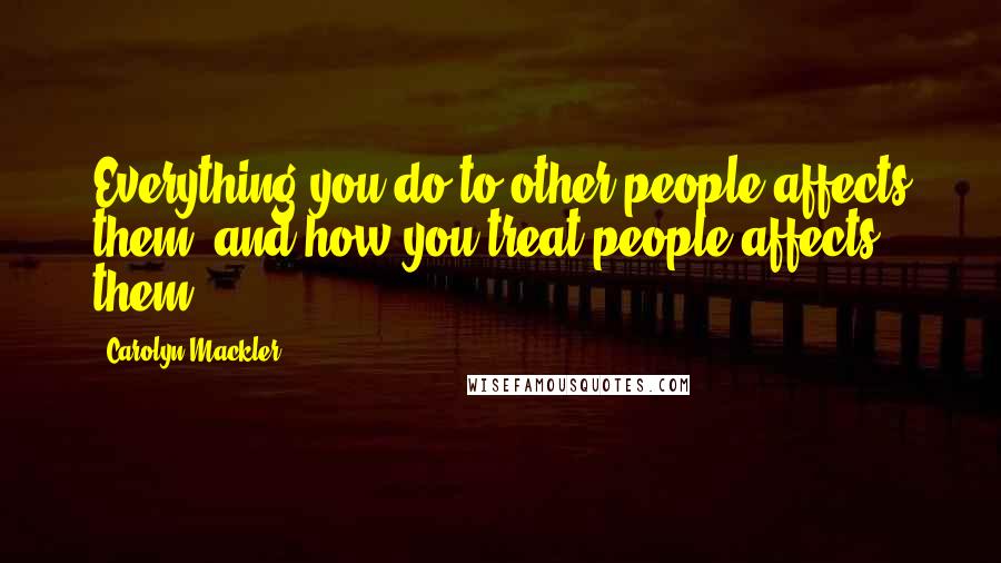 Carolyn Mackler Quotes: Everything you do to other people affects them, and how you treat people affects them.