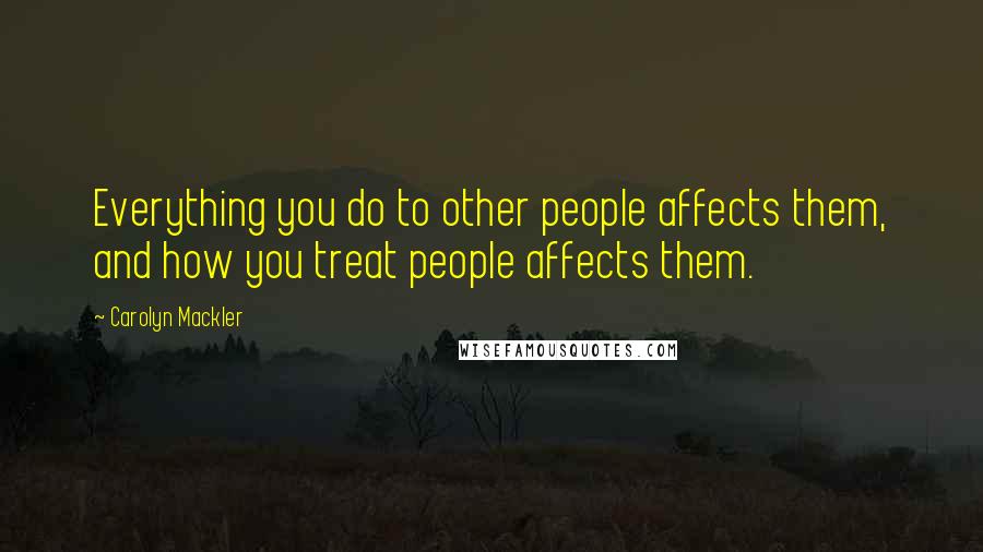 Carolyn Mackler Quotes: Everything you do to other people affects them, and how you treat people affects them.